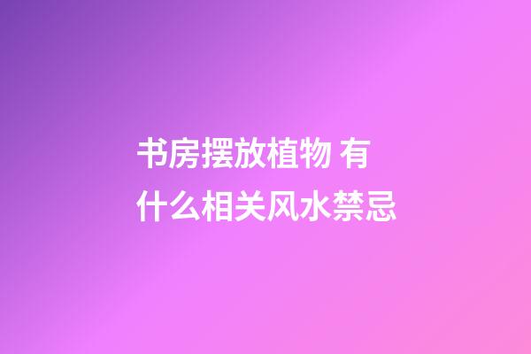 书房摆放植物 有什么相关风水禁忌